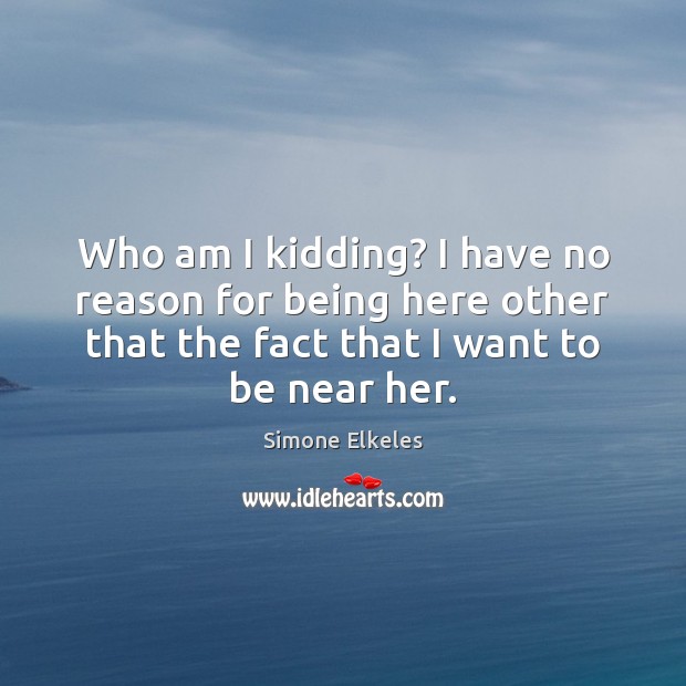 Who am I kidding? I have no reason for being here other Simone Elkeles Picture Quote