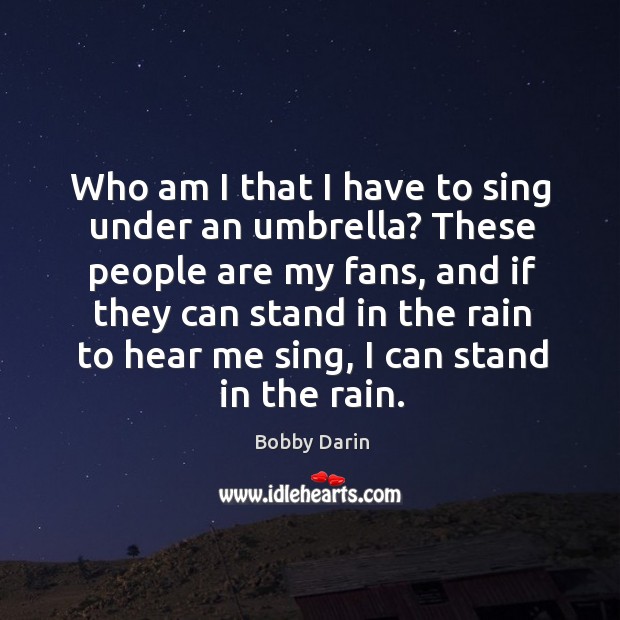 Who am I that I have to sing under an umbrella? these people are my fans, and if they Bobby Darin Picture Quote