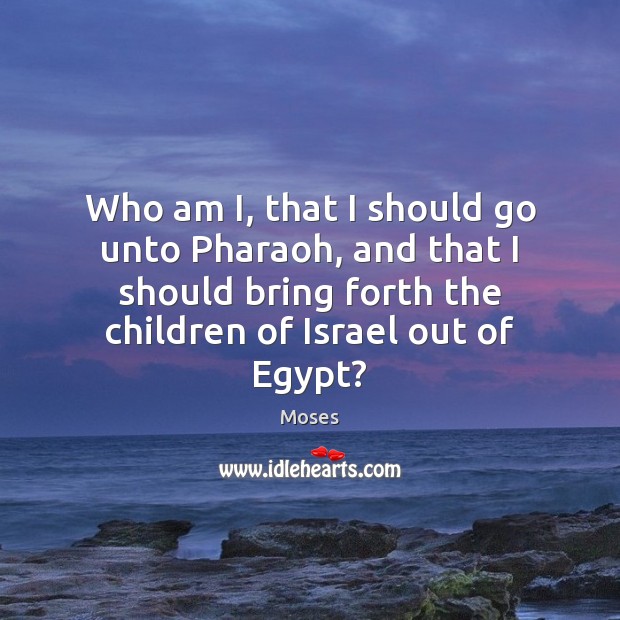Who am I, that I should go unto Pharaoh, and that I Moses Picture Quote