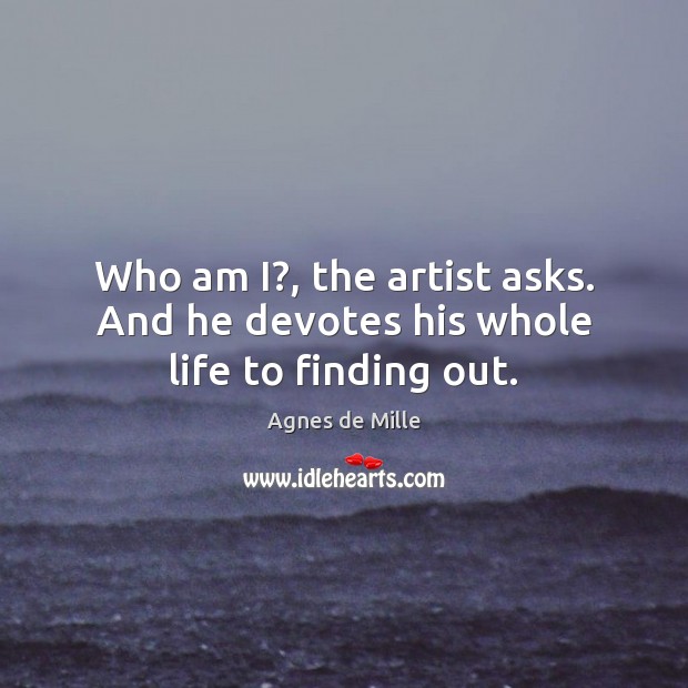 Who am I?, the artist asks. And he devotes his whole life to finding out. Agnes de Mille Picture Quote