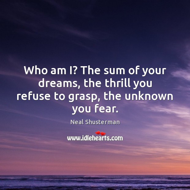 Who am I? The sum of your dreams, the thrill you refuse to grasp, the unknown you fear. Neal Shusterman Picture Quote