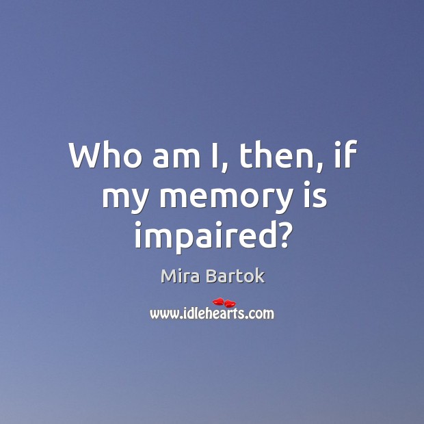 Who am I, then, if my memory is impaired? Mira Bartok Picture Quote