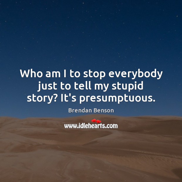 Who am I to stop everybody just to tell my stupid story? It’s presumptuous. Image