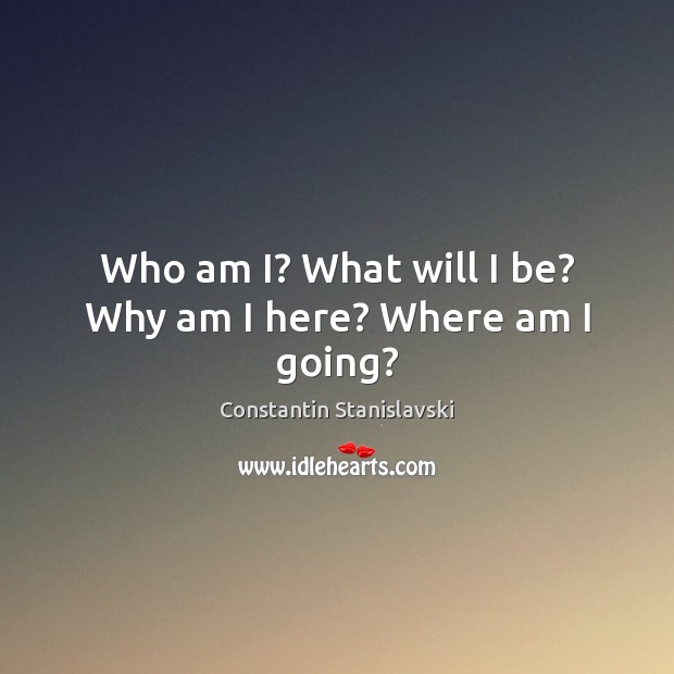 Who am I? What will I be? Why am I here? Where am I going? Constantin Stanislavski Picture Quote