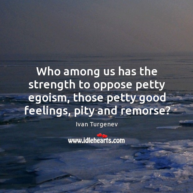 Who among us has the strength to oppose petty egoism, those petty good feelings, pity and remorse? Ivan Turgenev Picture Quote
