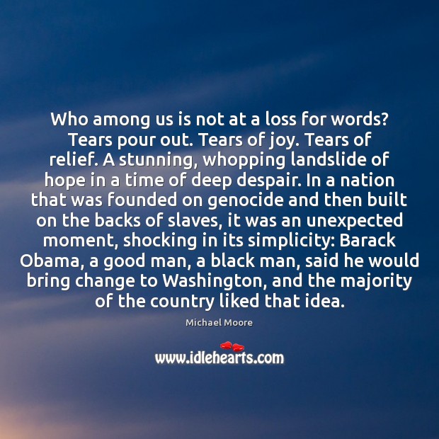 Who among us is not at a loss for words? Tears pour Michael Moore Picture Quote