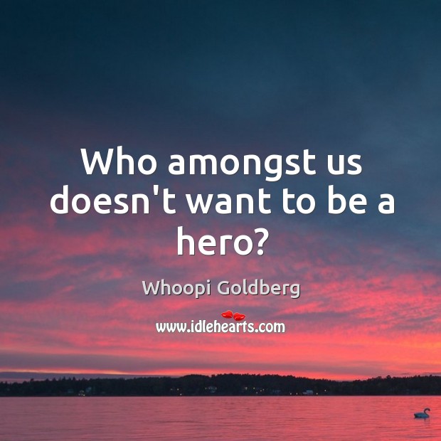 Who amongst us doesn’t want to be a hero? Whoopi Goldberg Picture Quote