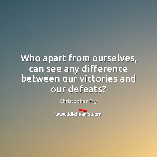 Who apart from ourselves, can see any difference between our victories and our defeats? Christopher Fry Picture Quote
