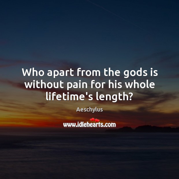 Who apart from the Gods is without pain for his whole lifetime’s length? Aeschylus Picture Quote