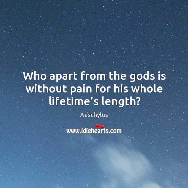 Who apart from the Gods is without pain for his whole lifetime’s length? Image