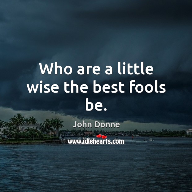 Who are a little wise the best fools be. John Donne Picture Quote