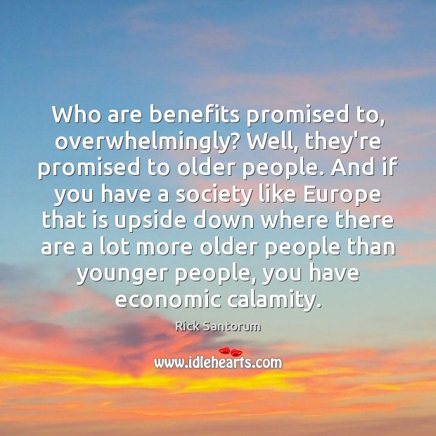 Who are benefits promised to, overwhelmingly? Well, they’re promised to older people. Rick Santorum Picture Quote