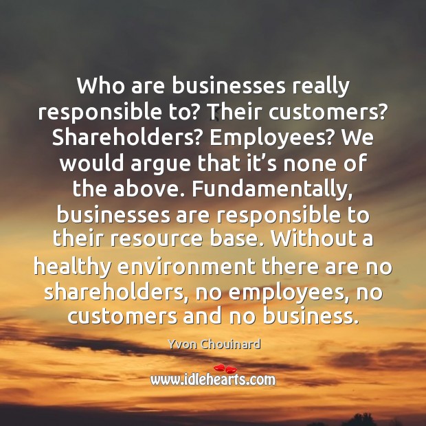 Who are businesses really responsible to? Their customers? Shareholders? Employees? We would Yvon Chouinard Picture Quote