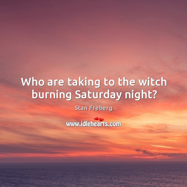 Who are taking to the witch burning saturday night? Stan Freberg Picture Quote