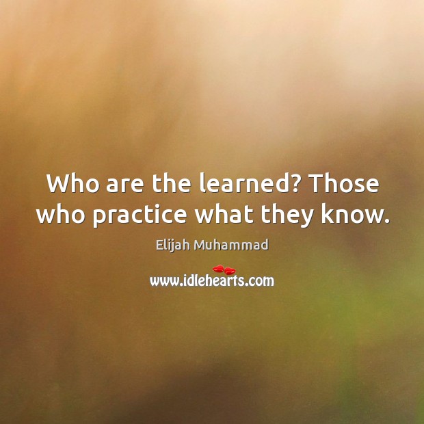 Who are the learned? Those who practice what they know. Elijah Muhammad Picture Quote