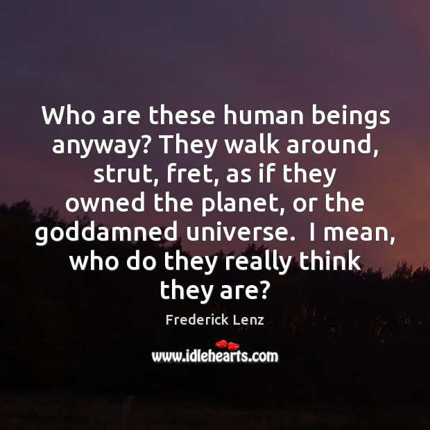 Who are these human beings anyway? They walk around, strut, fret, as Frederick Lenz Picture Quote