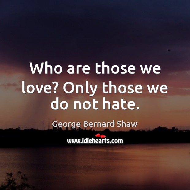 Who are those we love? Only those we do not hate. George Bernard Shaw Picture Quote