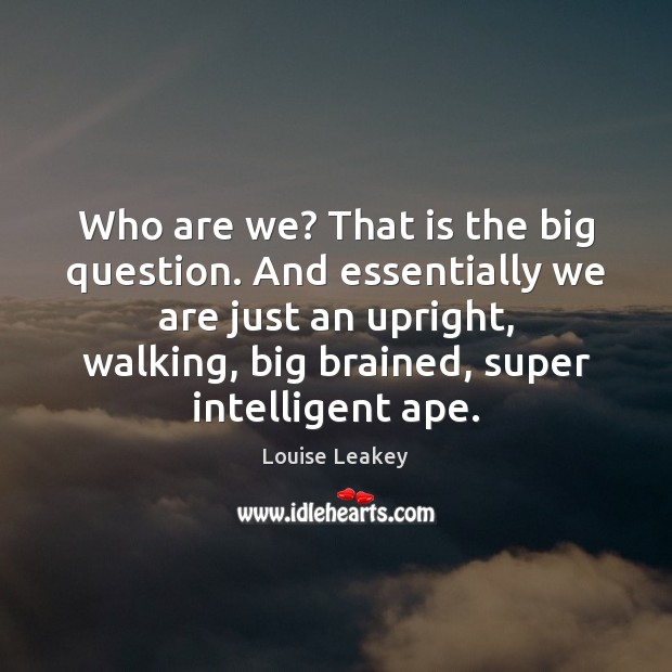 Who are we? That is the big question. And essentially we are Louise Leakey Picture Quote