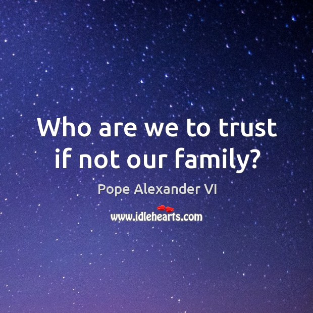 Who are we to trust if not our family? Pope Alexander VI Picture Quote