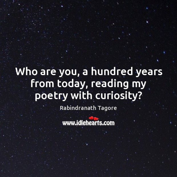 Who are you, a hundred years from today, reading my poetry with curiosity? Rabindranath Tagore Picture Quote