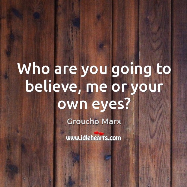 Who are you going to believe, me or your own eyes? Groucho Marx Picture Quote