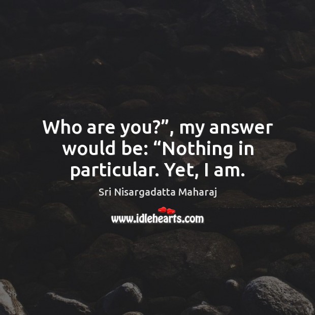 Who are you?”, my answer would be: “Nothing in particular. Yet, I am. Sri Nisargadatta Maharaj Picture Quote