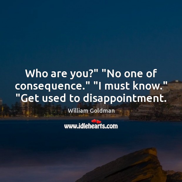 Who are you?” “No one of consequence.” “I must know.” “Get used to disappointment. William Goldman Picture Quote
