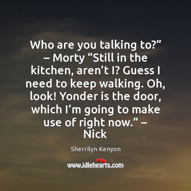 Who are you talking to?” – Morty “Still in the kitchen, aren’t Sherrilyn Kenyon Picture Quote