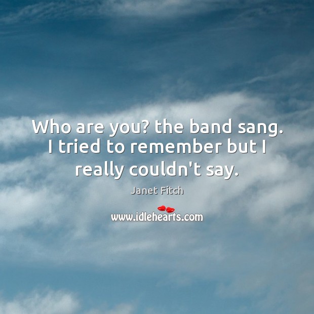Who are you? the band sang. I tried to remember but I really couldn’t say. Janet Fitch Picture Quote