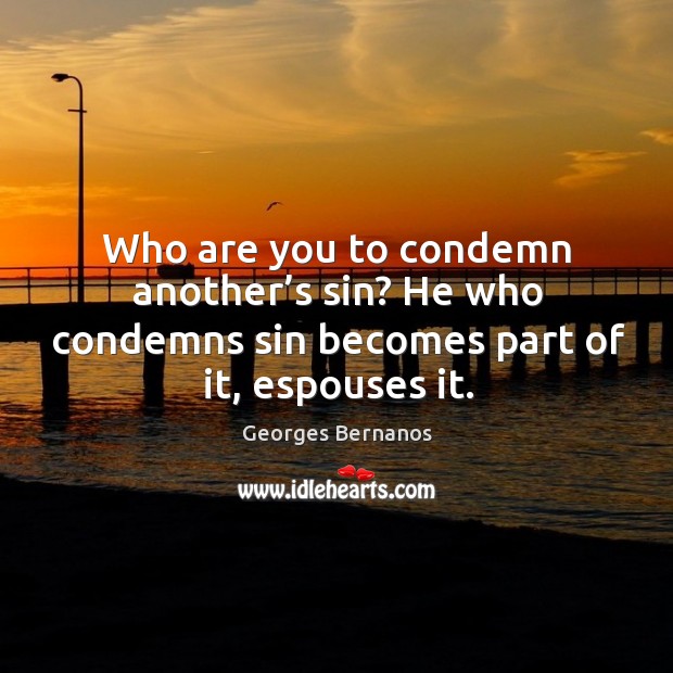 Who are you to condemn another’s sin? he who condemns sin becomes part of it, espouses it. Image