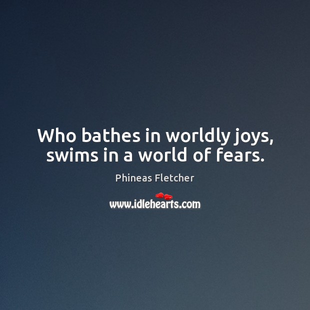 Who bathes in worldly joys, swims in a world of fears. Phineas Fletcher Picture Quote
