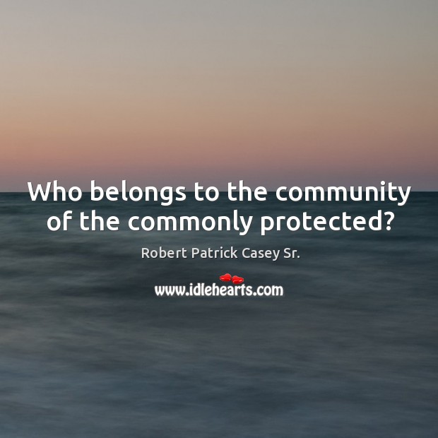 Who belongs to the community of the commonly protected? Robert Patrick Casey Sr. Picture Quote