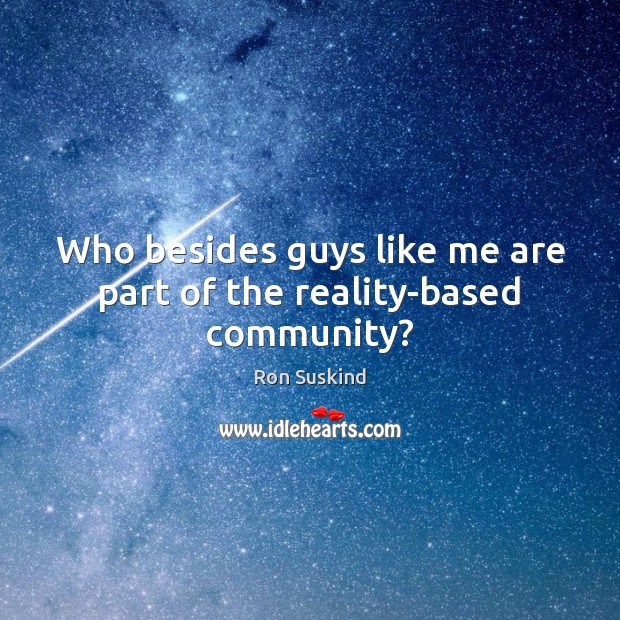 Who besides guys like me are part of the reality-based community? Ron Suskind Picture Quote