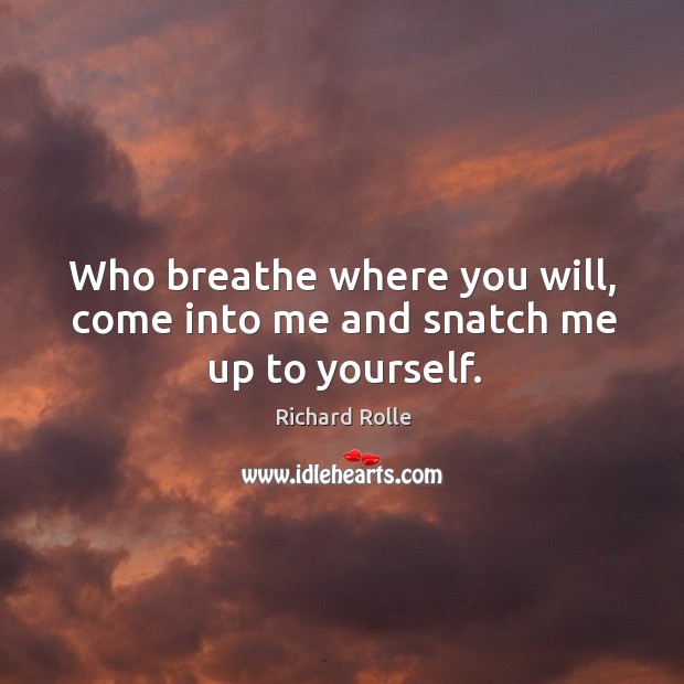 Who breathe where you will, come into me and snatch me up to yourself. Richard Rolle Picture Quote