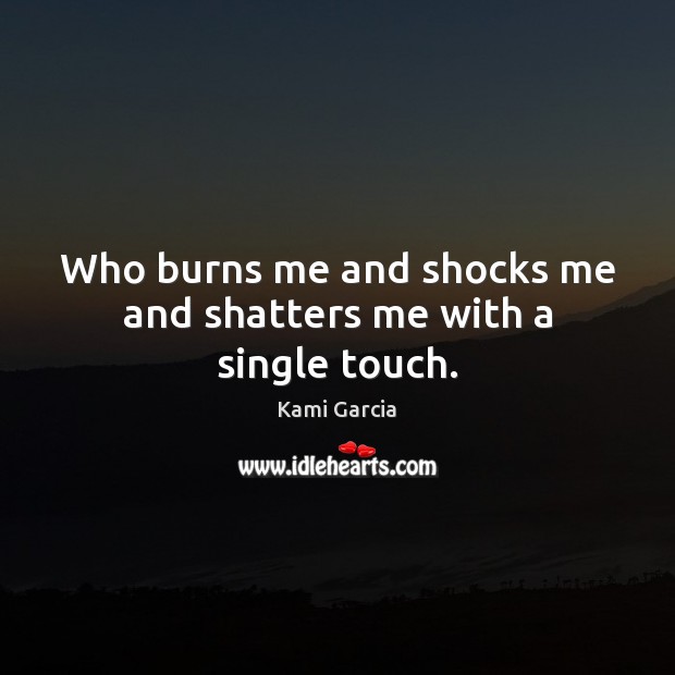 Who burns me and shocks me and shatters me with a single touch. Kami Garcia Picture Quote