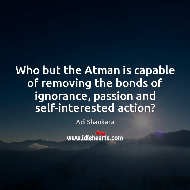 Who but the Atman is capable of removing the bonds of ignorance, Adi Shankara Picture Quote