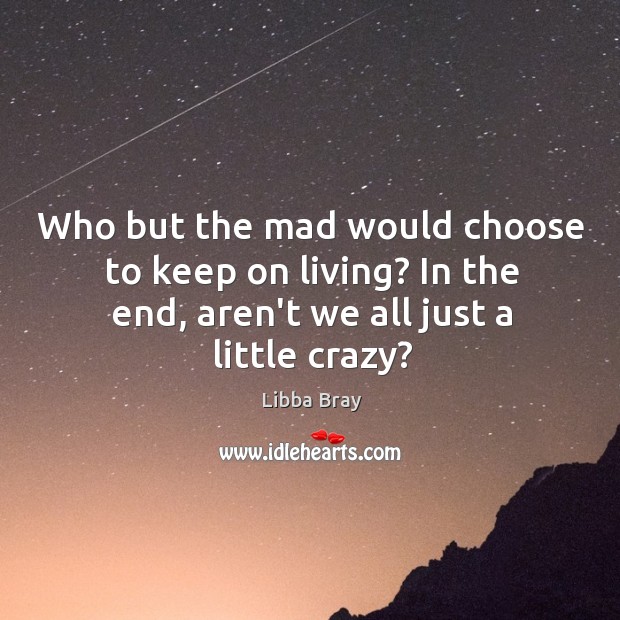 Who but the mad would choose to keep on living? In the Image