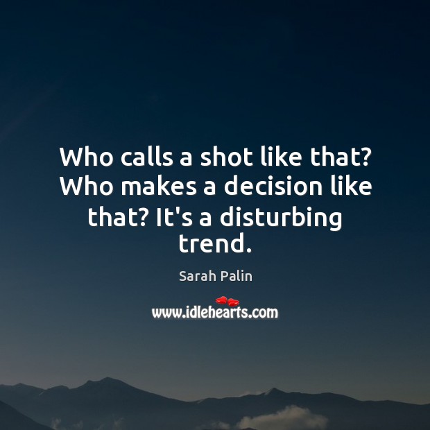 Who calls a shot like that? Who makes a decision like that? It’s a disturbing trend. Sarah Palin Picture Quote