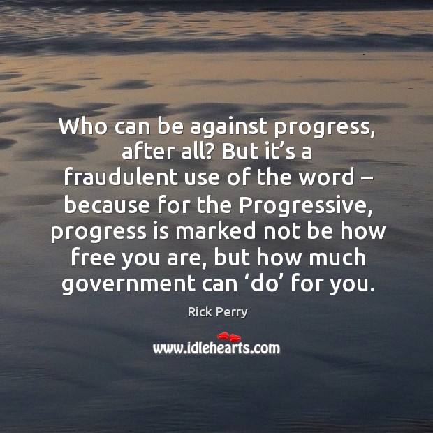 Who can be against progress, after all? but it’s a fraudulent use of the word – because for the Rick Perry Picture Quote