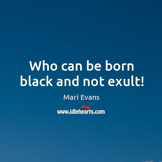 Who can be born black and not exult! Mari Evans Picture Quote