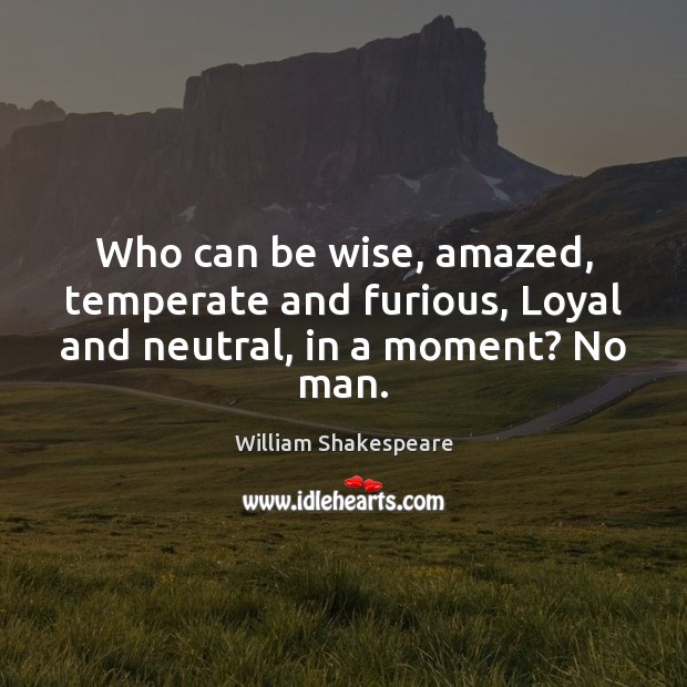 Who can be wise, amazed, temperate and furious, Loyal and neutral, in a moment? No man. 