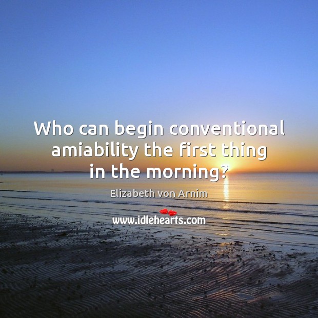 Who can begin conventional amiability the first thing in the morning? Elizabeth von Arnim Picture Quote