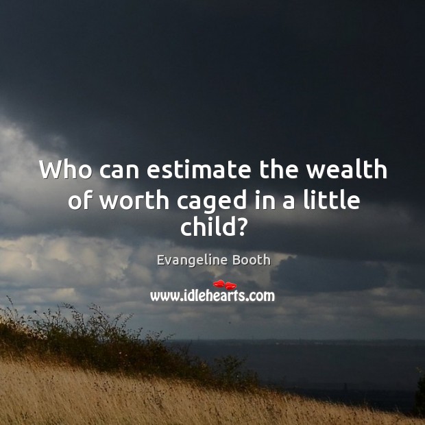 Who can estimate the wealth of worth caged in a little child? Evangeline Booth Picture Quote