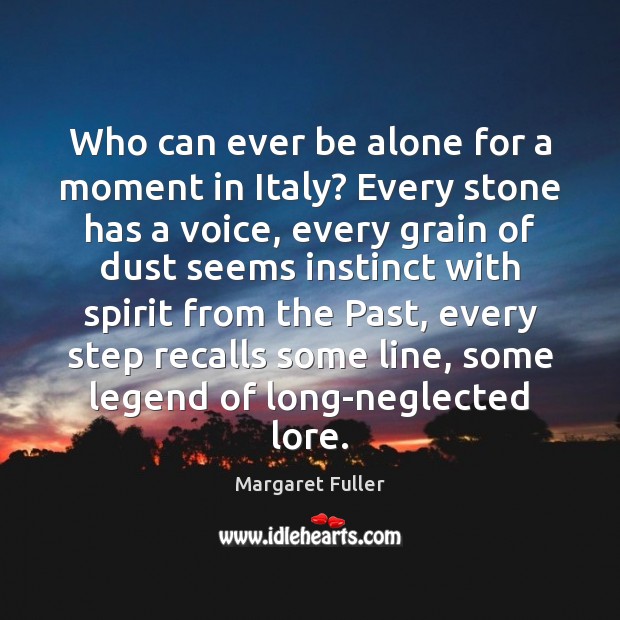 Who can ever be alone for a moment in Italy? Every stone Margaret Fuller Picture Quote