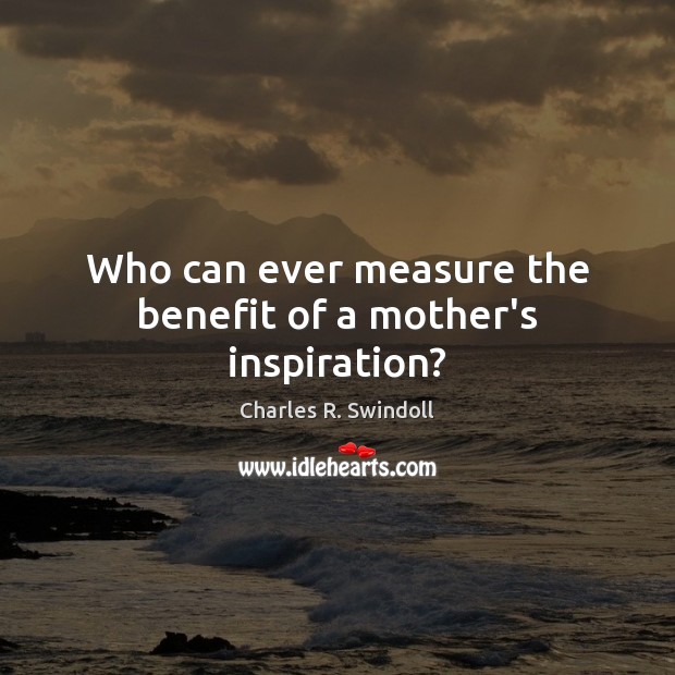 Who can ever measure the benefit of a mother’s inspiration? Charles R. Swindoll Picture Quote