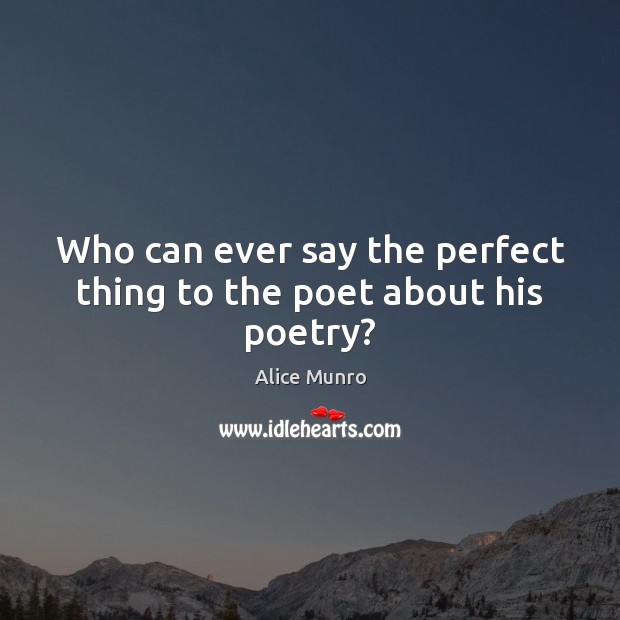 Who can ever say the perfect thing to the poet about his poetry? Alice Munro Picture Quote