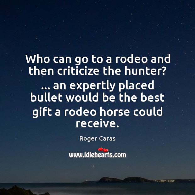 Who can go to a rodeo and then criticize the hunter? … an Roger Caras Picture Quote