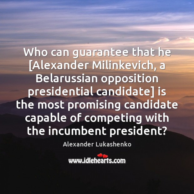 Who can guarantee that he [Alexander Milinkevich, a Belarussian opposition presidential candidate] Alexander Lukashenko Picture Quote