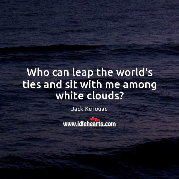 Who can leap the world’s ties and sit with me among white clouds? Jack Kerouac Picture Quote