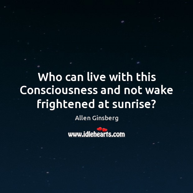 Who can live with this Consciousness and not wake frightened at sunrise? Allen Ginsberg Picture Quote